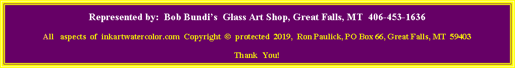Text Box: Represented by:  Bob Bundis  Glass Art Shop, Great Falls, MT  406-453-1636All   aspects  of  inkartwatercolor.com  Copyright    protected  2019,  Ron Paulick, PO Box 66, Great Falls, MT  59403   Thank  You!